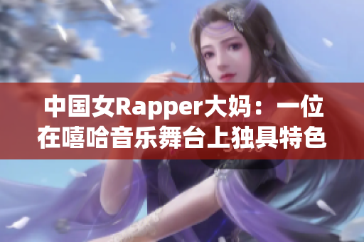 中国女Rapper大妈：一位在嘻哈音乐舞台上独具特色的艺人