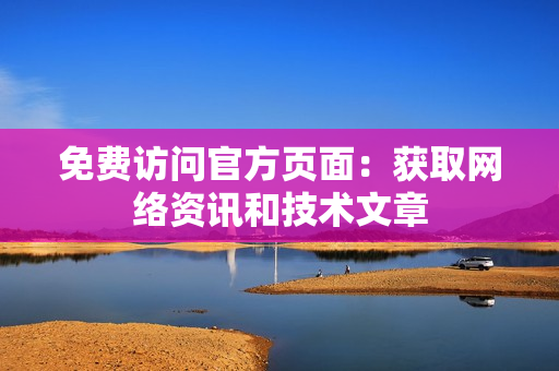 免费访问官方页面：获取网络资讯和技术文章