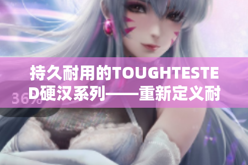 持久耐用的TOUGHTESTED硬汉系列——重新定义耐用性