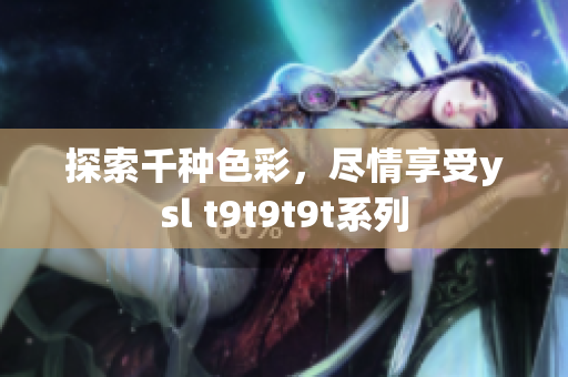 探索千种色彩，尽情享受ysl t9t9t9t系列