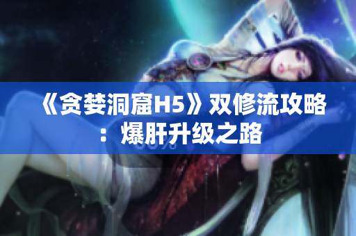 《贪婪洞窟H5》双修流攻略：爆肝升级之路