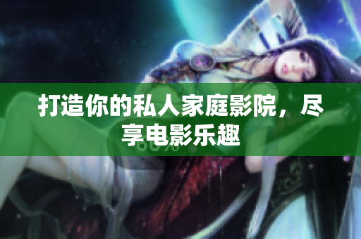 打造你的私人家庭影院，尽享电影乐趣