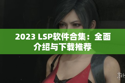 2023 LSP软件合集：全面介绍与下载推荐