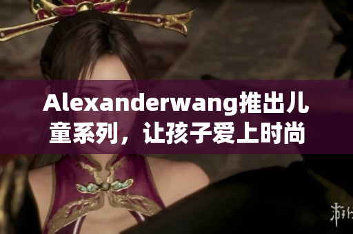 Alexanderwang推出儿童系列，让孩子爱上时尚