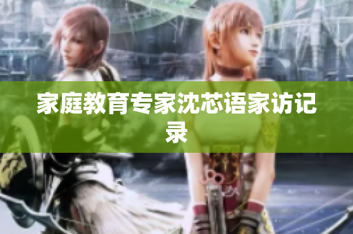 家庭教育专家沈芯语家访记录
