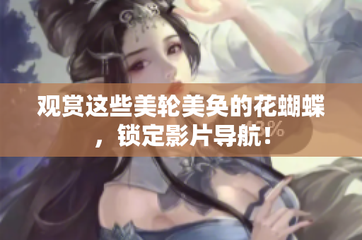 观赏这些美轮美奂的花蝴蝶，锁定影片导航！