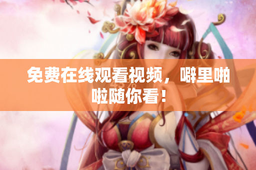 免费在线观看视频，噼里啪啦随你看！