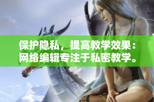 保护隐私，提高教学效果：网络编辑专注于私密教学。