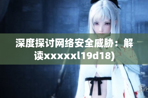 深度探讨网络安全威胁：解读xxxxxl19d18)