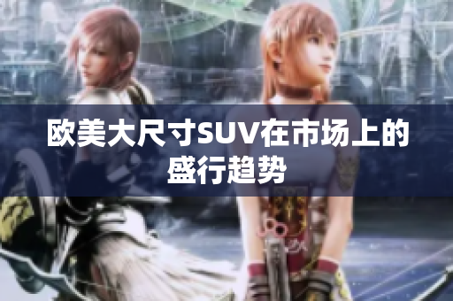 欧美大尺寸SUV在市场上的盛行趋势