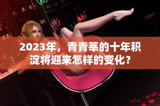 2023年，青青莘的十年积淀将迎来怎样的变化？