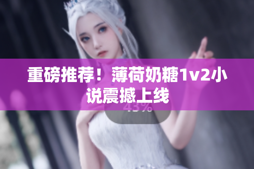 重磅推荐！薄荷奶糖1v2小说震撼上线