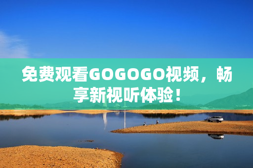 免费观看GOGOGO视频，畅享新视听体验！