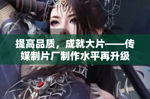 提高品质，成就大片——传媒制片厂制作水平再升级