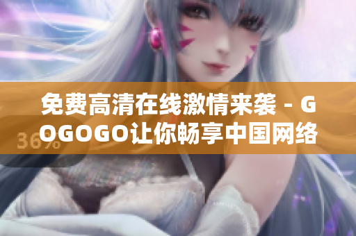 免费高清在线激情来袭 - GOGOGO让你畅享中国网络世界