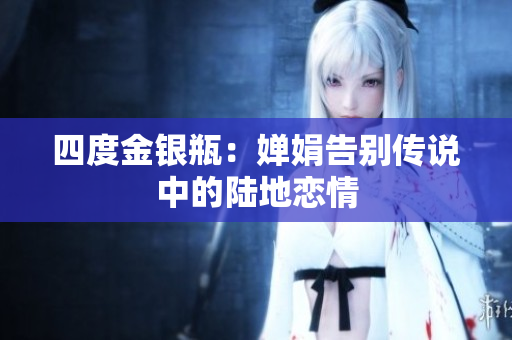 四度金银瓶：婵娟告别传说中的陆地恋情