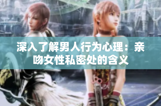 深入了解男人行为心理：亲吻女性私密处的含义