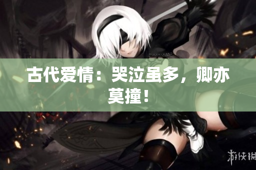 古代爱情：哭泣虽多，卿亦莫撞！