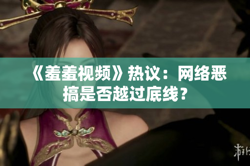 《羞羞视频》热议：网络恶搞是否越过底线？