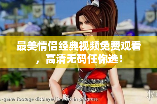 最美情侣经典视频免费观看，高清无码任你选！