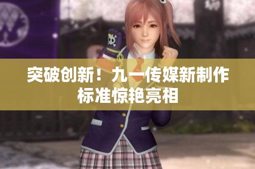 突破创新！九一传媒新制作标准惊艳亮相