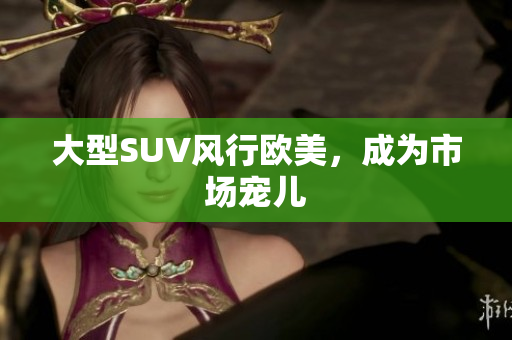 大型SUV风行欧美，成为市场宠儿