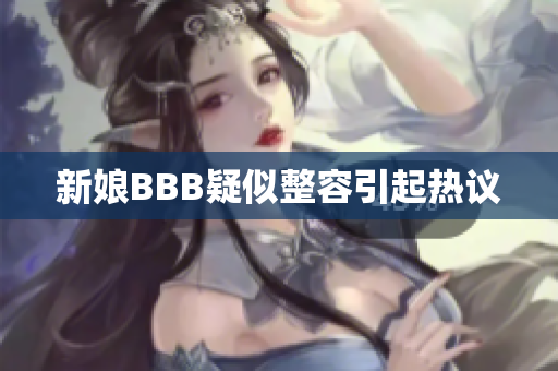 新娘BBB疑似整容引起热议