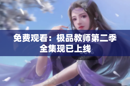 免费观看：极品教师第二季全集现已上线
