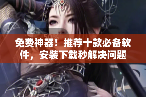 免费神器！推荐十款必备软件，安装下载秒解决问题