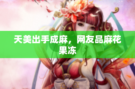 天美出手成麻，网友品麻花果冻