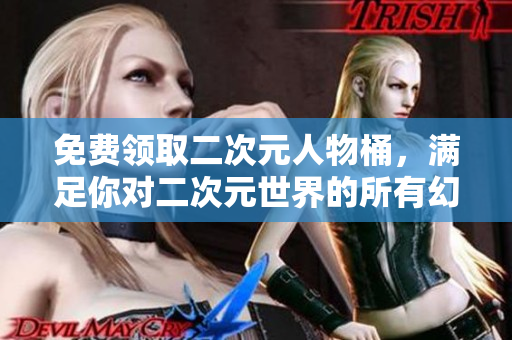 免费领取二次元人物桶，满足你对二次元世界的所有幻想