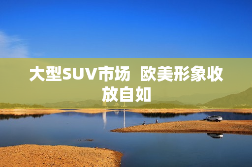 大型SUV市场  欧美形象收放自如