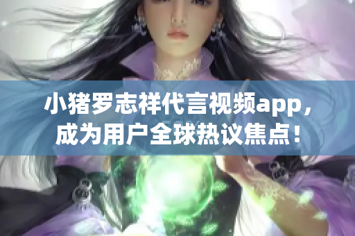 小猪罗志祥代言视频app，成为用户全球热议焦点！