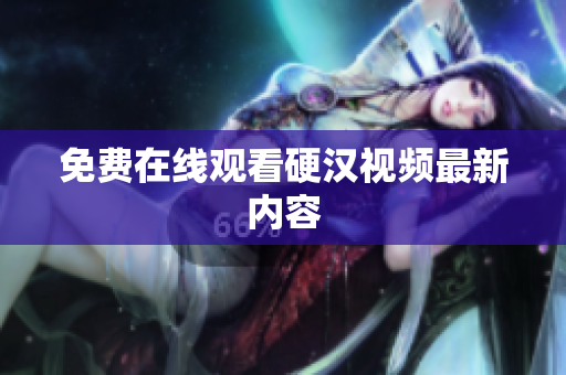 免费在线观看硬汉视频最新内容