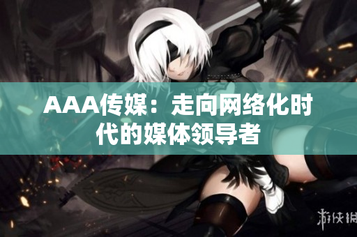 AAA传媒：走向网络化时代的媒体领导者
