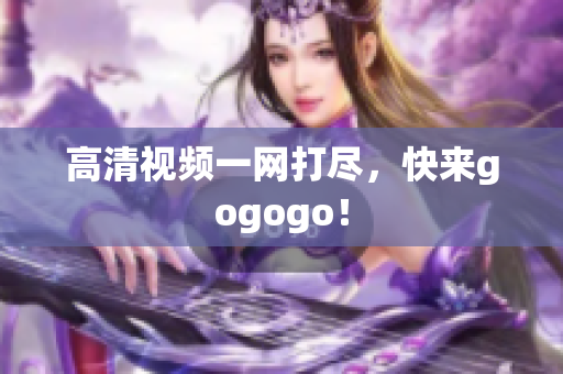 高清视频一网打尽，快来gogogo！