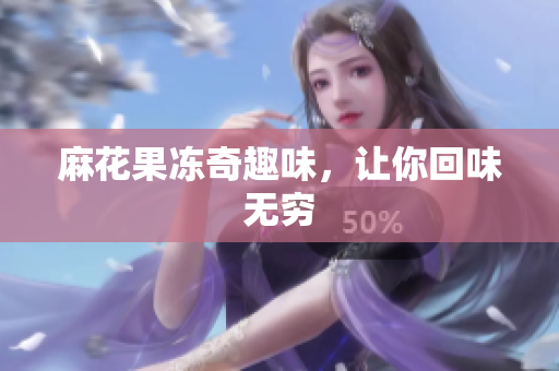 麻花果冻奇趣味，让你回味无穷