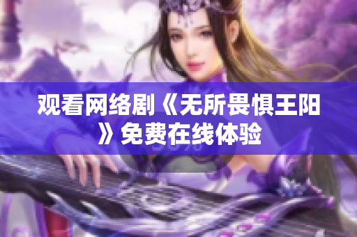 观看网络剧《无所畏惧王阳》免费在线体验