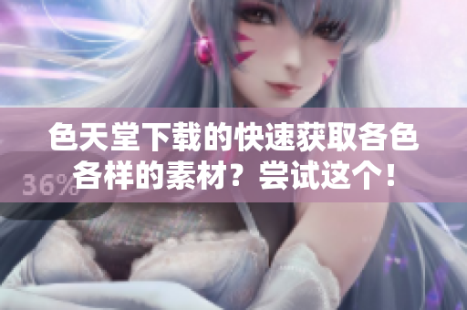 色天堂下载的快速获取各色各样的素材？尝试这个！
