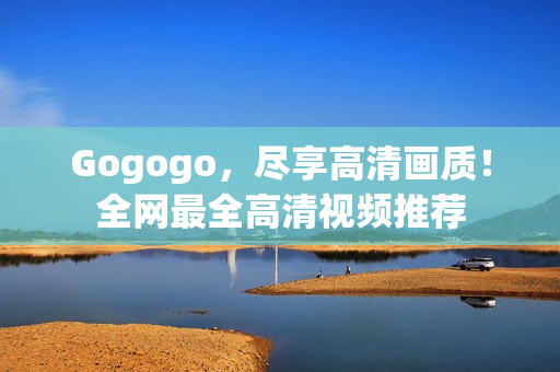 Gogogo，尽享高清画质！全网最全高清视频推荐