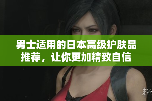 男士适用的日本高级护肤品推荐，让你更加精致自信