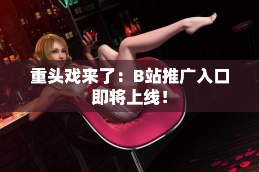 重头戏来了：B站推广入口即将上线！