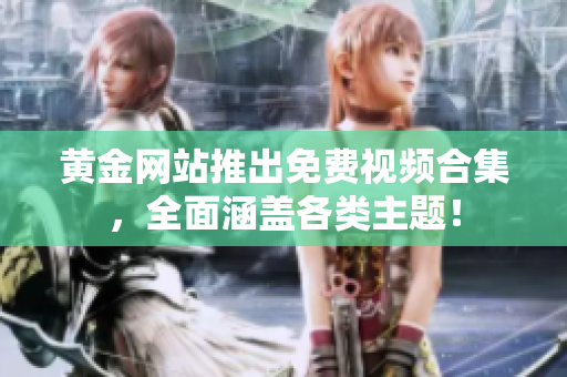 黄金网站推出免费视频合集，全面涵盖各类主题！