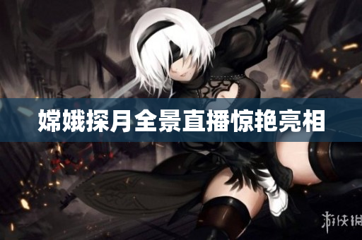 嫦娥探月全景直播惊艳亮相