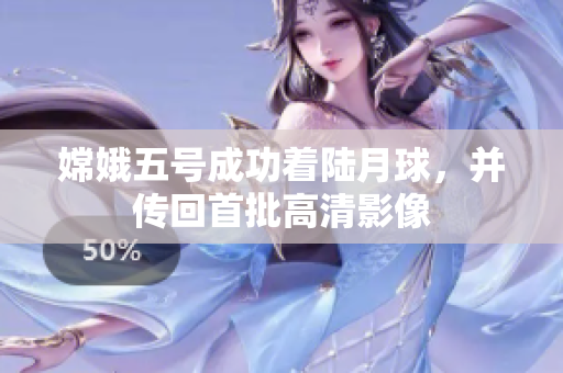 嫦娥五号成功着陆月球，并传回首批高清影像