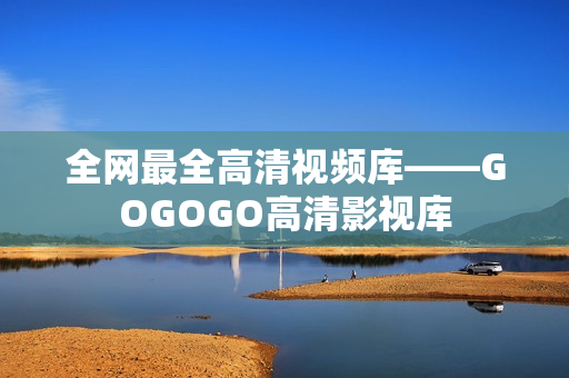 全网最全高清视频库——GOGOGO高清影视库
