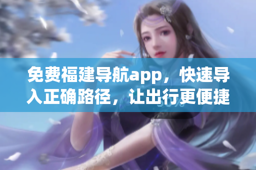 免费福建导航app，快速导入正确路径，让出行更便捷
