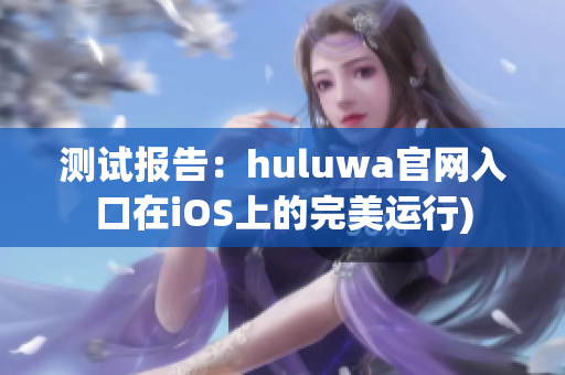 测试报告：huluwa官网入口在iOS上的完美运行)