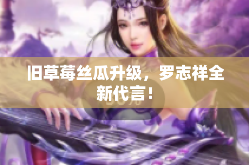 旧草莓丝瓜升级，罗志祥全新代言！