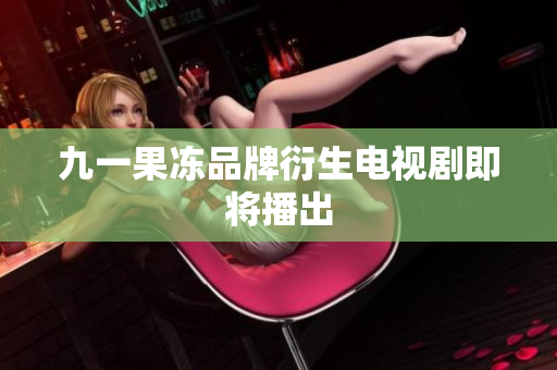 九一果冻品牌衍生电视剧即将播出
